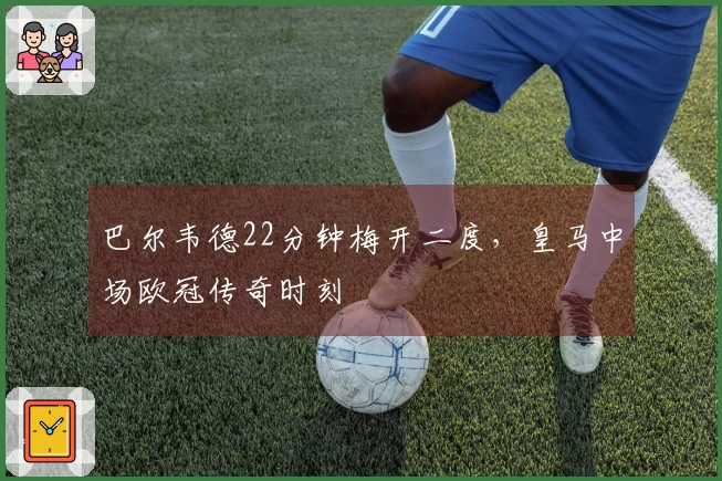 巴尔韦德22分钟梅开二度，皇马中场欧冠传奇时刻