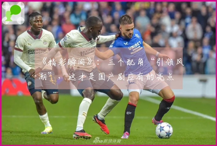 《精彩瞬间》：三个配角“引领风潮”，这才是国产剧应有的亮点