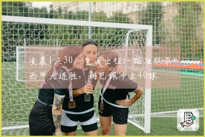 凌晨1点30,皇马出征:瞄准双杀+西甲九连胜,姆巴佩冲击40球