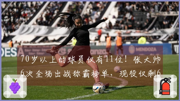 70岁以上的球员仅有11位！张大帅6次全场出战称霸榜单，现役仅剩6人，三十多岁的人中仅有一位