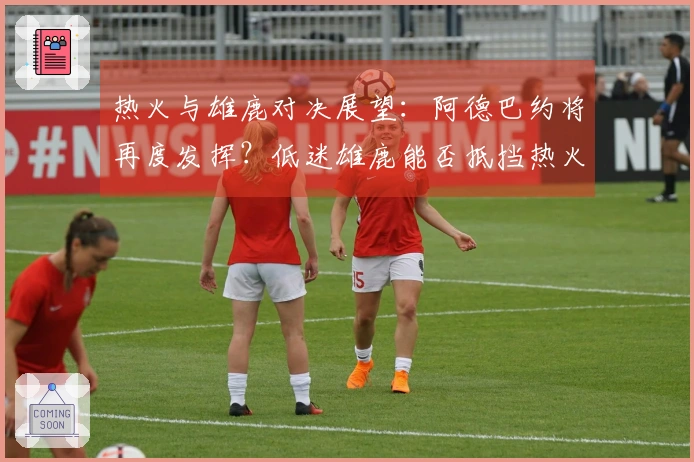 热火与雄鹿对决展望：阿德巴约将再度发挥？低迷雄鹿能否抵挡热火的攻势