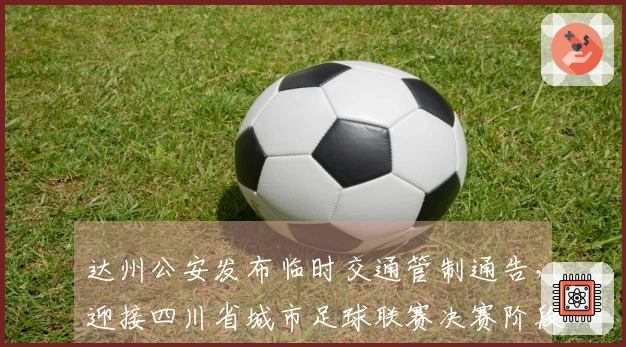 达州公安发布临时交通管制通告，迎接四川省城市足球联赛决赛阶段达州站的到来