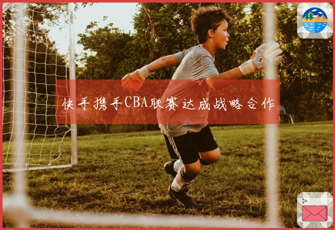 快手携手CBA联赛达成战略合作