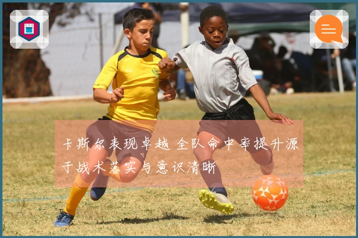卡斯尔表现卓越 全队命中率提升源于战术落实与意识清晰