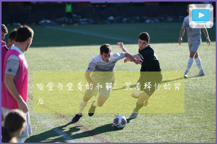 哈登与登哥的和解：笑着释怀的背后