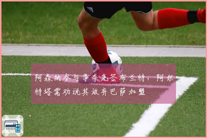 阿森纳参与争夺免签布兰特，阿尔特塔需劝说其放弃巴萨加盟