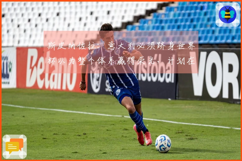 斯皮纳佐拉：意大利必须跻身世界杯以为整个体系赢得荣光，计划在那不勒斯结束职业生涯