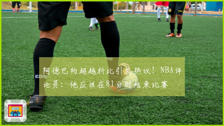 阿德巴约超越科比引发热议！NBA评论员：他应该在81分时结束比赛