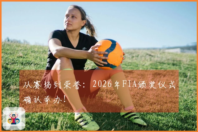 从赛场到荣誉：2026年FIA颁奖仪式确认举办！