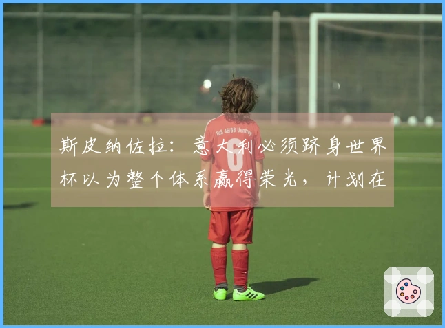 斯皮纳佐拉：意大利必须跻身世界杯以为整个体系赢得荣光，计划在那不勒斯结束职业生涯