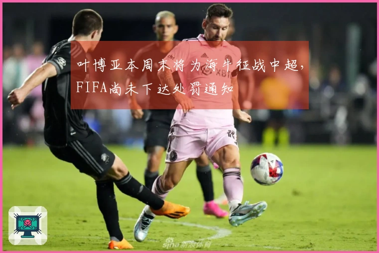 叶博亚本周末将为海牛征战中超，FIFA尚未下达处罚通知