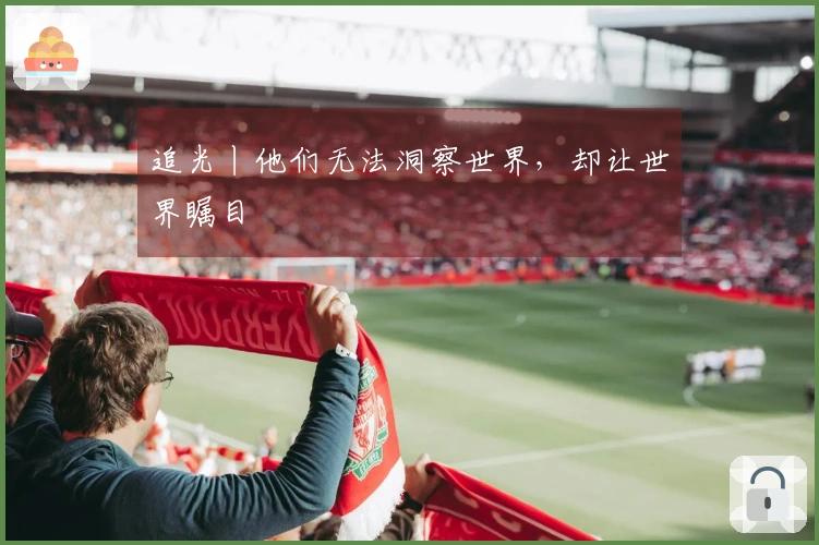 追光丨他们无法洞察世界，却让世界瞩目