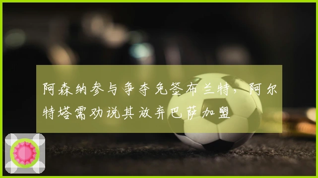 阿森纳参与争夺免签布兰特，阿尔特塔需劝说其放弃巴萨加盟