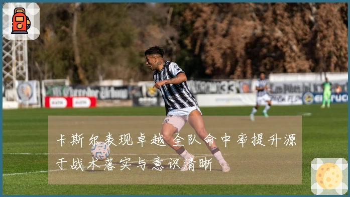 卡斯尔表现卓越 全队命中率提升源于战术落实与意识清晰