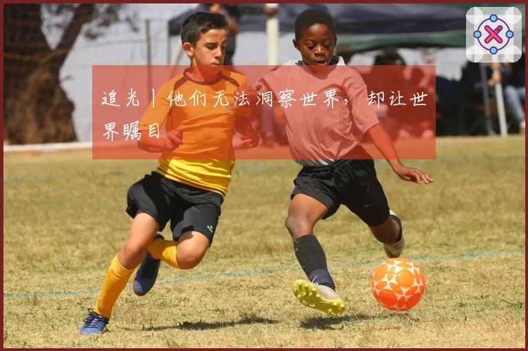追光丨他们无法洞察世界，却让世界瞩目