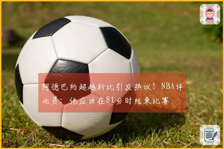 阿德巴约超越科比引发热议！NBA评论员：他应该在81分时结束比赛