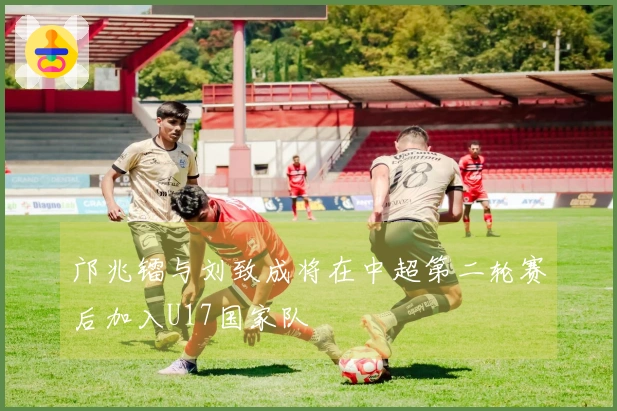 邝兆镭与刘致成将在中超第二轮赛后加入U17国家队