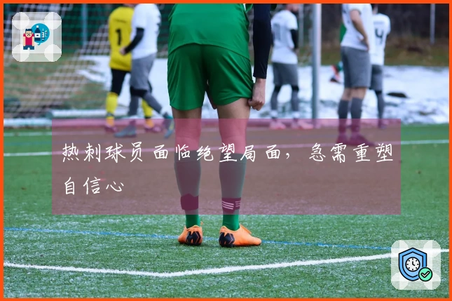 热刺球员面临绝望局面，急需重塑自信心