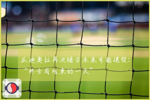 瓜迪奥拉再次暗示未来可能退役：“终会有结束的一天”