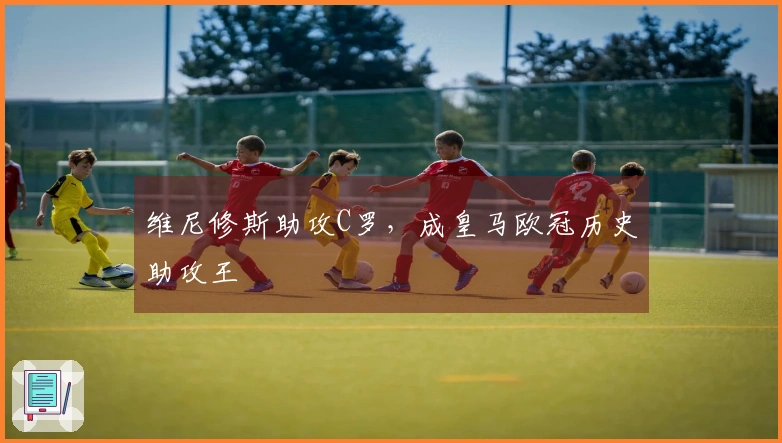 维尼修斯助攻C罗，成皇马欧冠历史助攻王