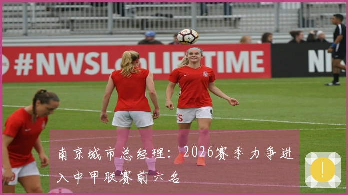 南京城市总经理：2026赛季力争进入中甲联赛前六名