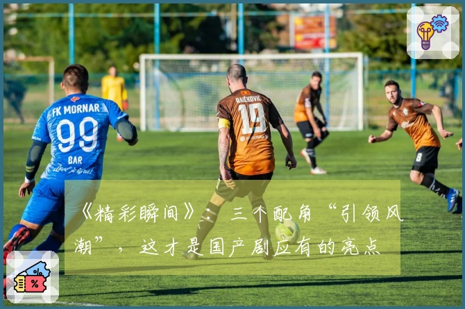 《精彩瞬间》：三个配角“引领风潮”，这才是国产剧应有的亮点